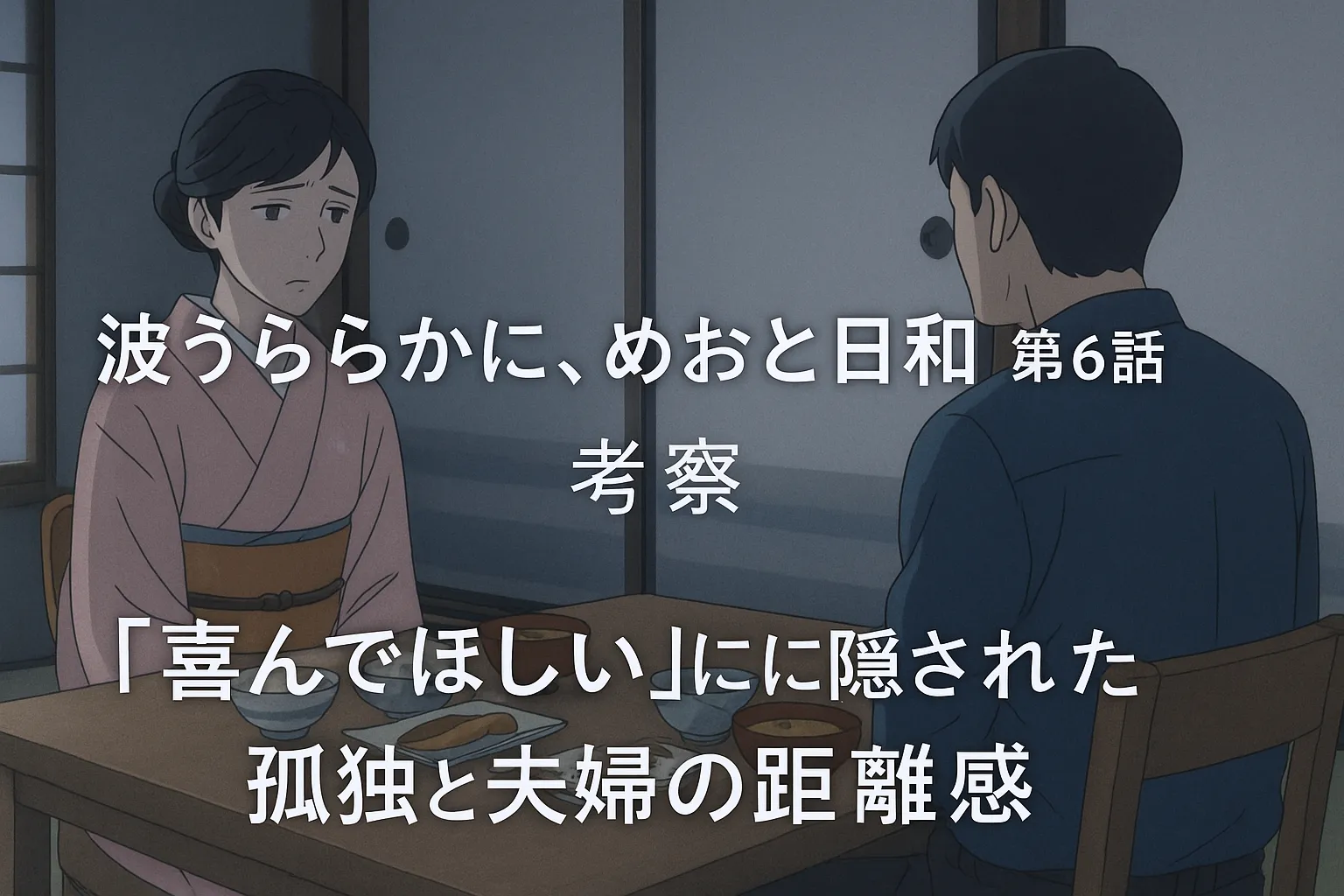 和室の朝食風景で向かい合う夫婦。着物姿の女性は寂しげな表情で男性を見つめ、男性は無言のまま目を伏せている。画面中央に「波うららかに、めおと日和 第6話 考察」「『喜んでほしい』に隠された孤独と夫婦の距離感」という文字が配置されている。