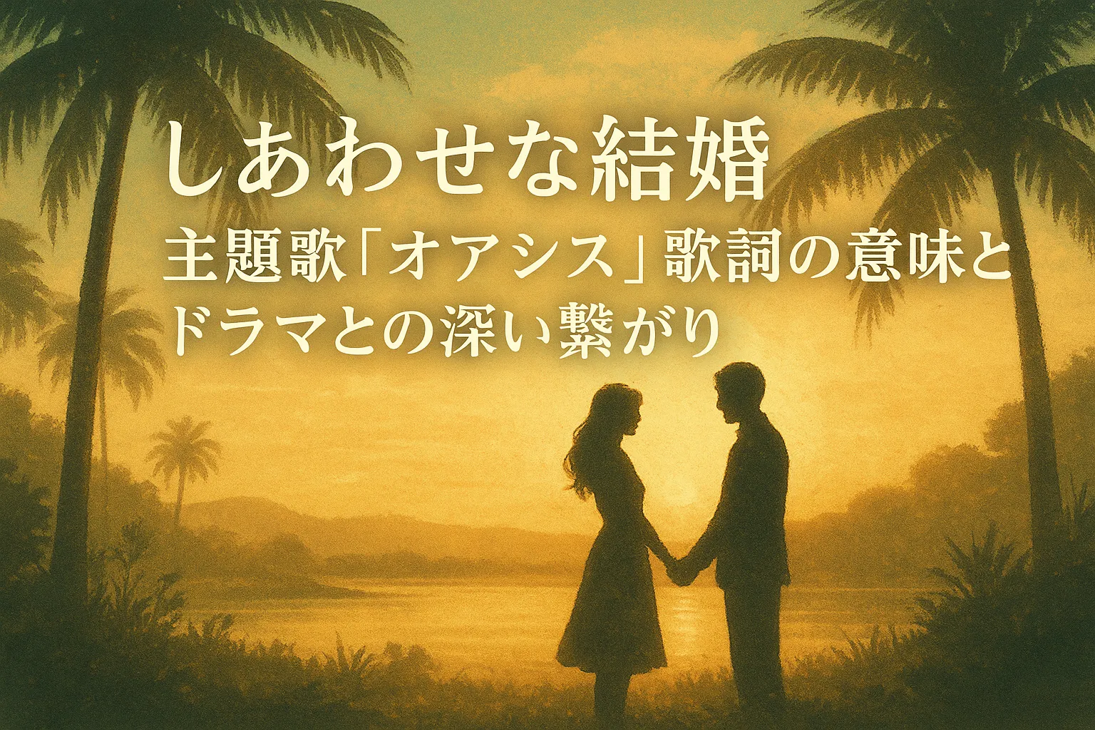 「夕暮れ時のオアシスで手を取り合う男女のシルエット。背景にはヤシの木と穏やかな湖が広がり、温かな光に包まれた幻想的な雰囲気。中央には『しあわせな結婚 主題歌「オアシス」歌詞の意味とドラマとの深い繋がり』という日本語タイトルテキストが配置されている。」